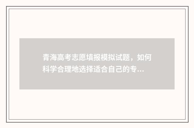 青海高考志愿填报模拟试题，如何科学合理地选择适合自己的专业和学校？ 青海高考志愿填报书电子版