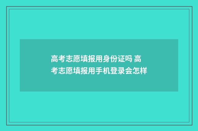 高考志愿填报用身份证吗 高考志愿填报用手机登录会怎样