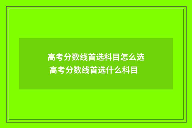 高考分数线首选科目怎么选 高考分数线首选什么科目