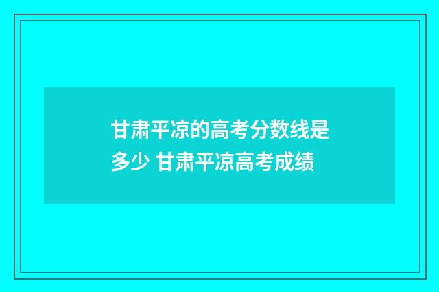 甘肃平凉的高考分数线是多少 甘肃平凉高考成绩