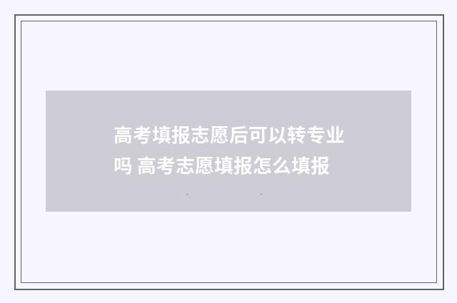 高考填报志愿后可以转专业吗 高考志愿填报怎么填报