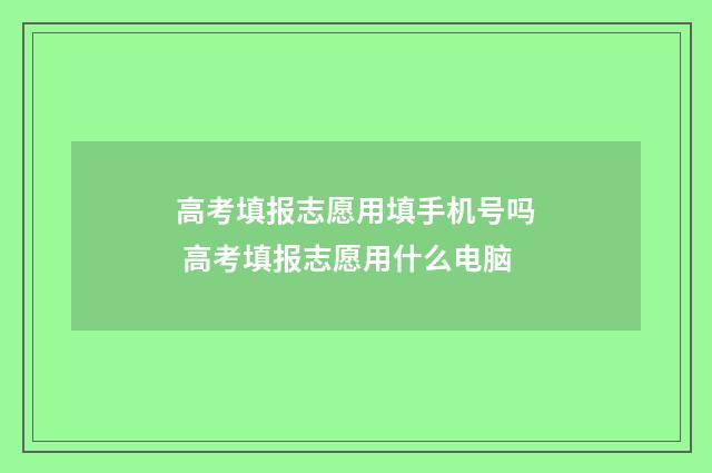 高考填报志愿用填手机号吗 高考填报志愿用什么电脑