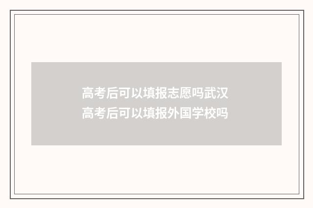 高考后可以填报志愿吗武汉 高考后可以填报外国学校吗