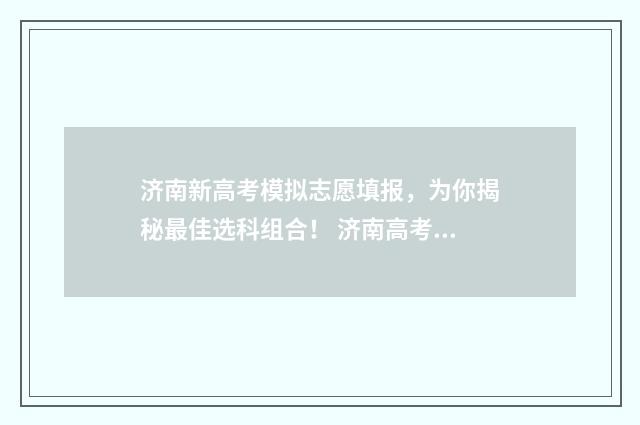 济南新高考模拟志愿填报，为你揭秘最佳选科组合！ 济南高考模拟考试2021