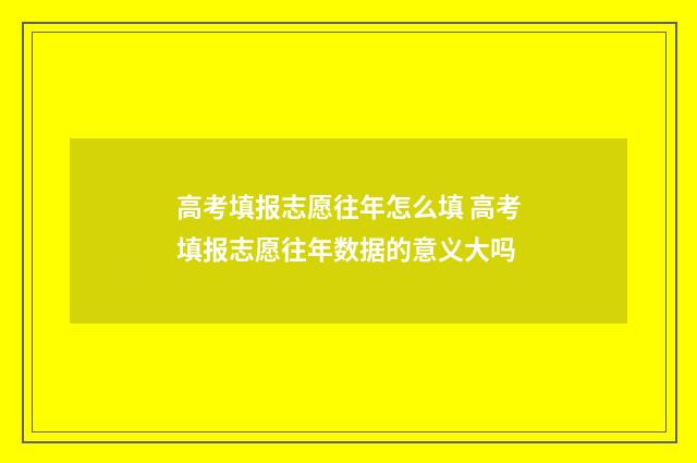高考填报志愿往年怎么填 高考填报志愿往年数据的意义大吗
