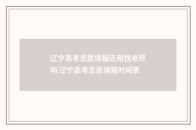 辽宁高考志愿填报还用找老师吗 辽宁高考志愿填报时间表