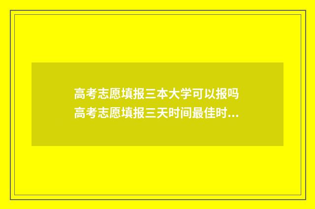 高考志愿填报三本大学可以报吗 高考志愿填报三天时间最佳时间