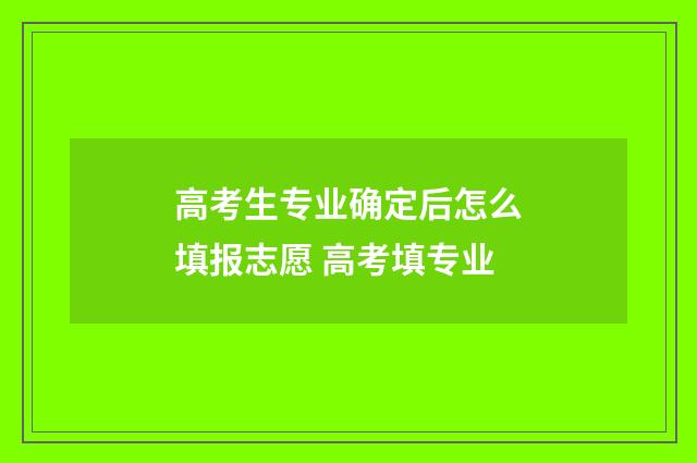 高考生专业确定后怎么填报志愿 高考填专业