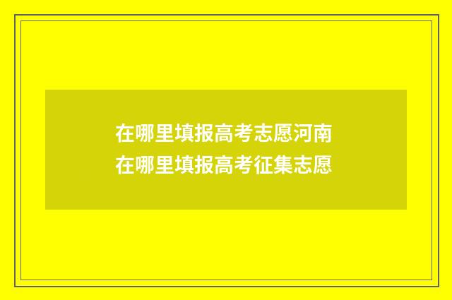 在哪里填报高考志愿河南 在哪里填报高考征集志愿