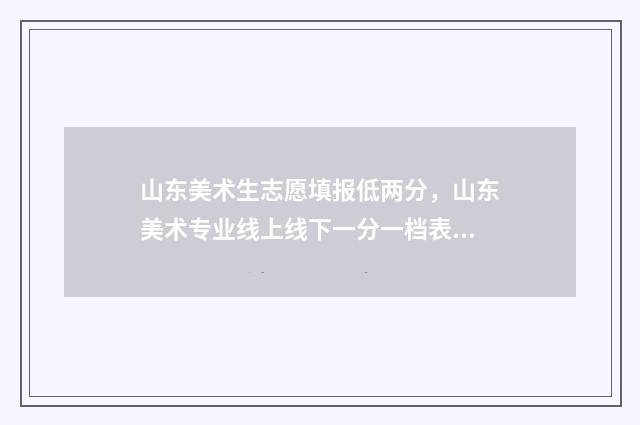 山东美术生志愿填报低两分，山东美术专业线上线下一分一档表 山东美术生志愿填报几个