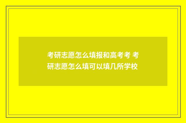 考研志愿怎么填报和高考考 考研志愿怎么填可以填几所学校