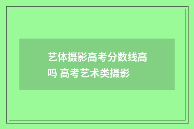艺体摄影高考分数线高吗 高考艺术类摄影