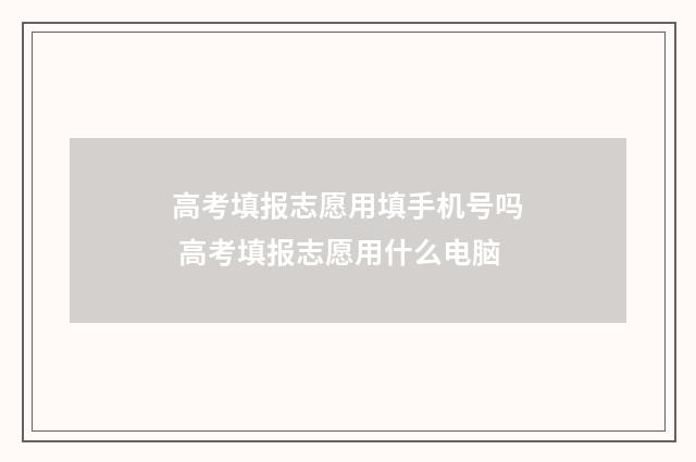 高考填报志愿用填手机号吗 高考填报志愿用什么电脑