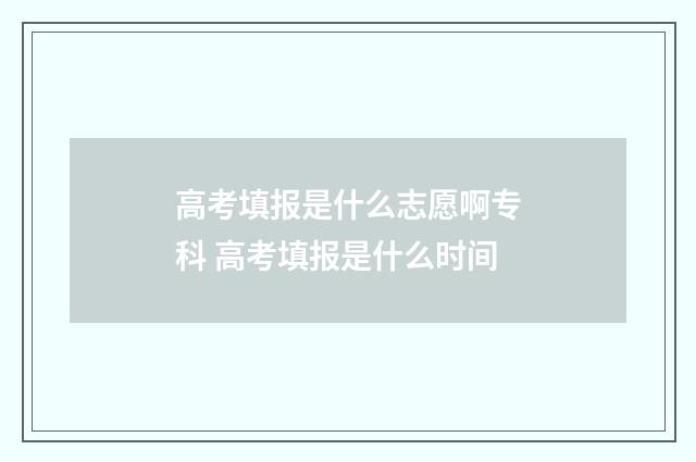高考填报是什么志愿啊专科 高考填报是什么时间