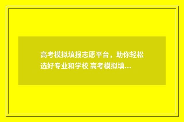 高考模拟填报志愿平台，助你轻松选好专业和学校 高考模拟填报志愿