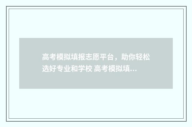 高考模拟填报志愿平台，助你轻松选好专业和学校 高考模拟填报志愿
