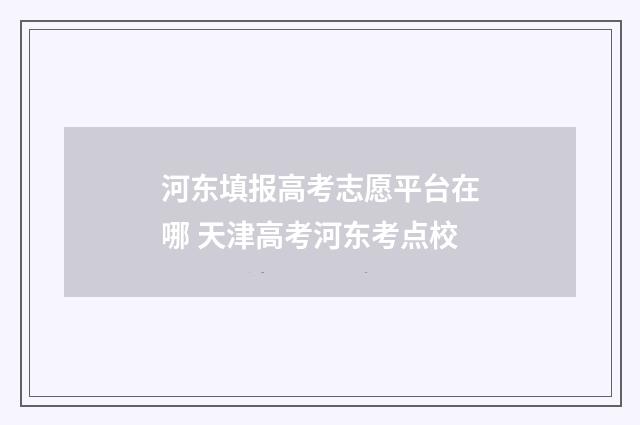 河东填报高考志愿平台在哪 天津高考河东考点校