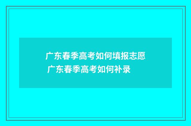 广东春季高考如何填报志愿 广东春季高考如何补录