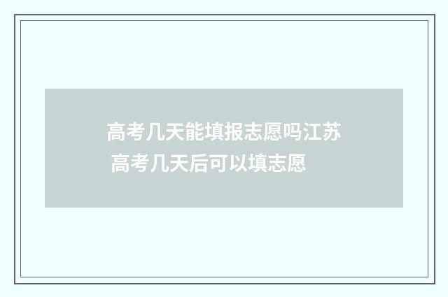 高考几天能填报志愿吗江苏 高考几天后可以填志愿