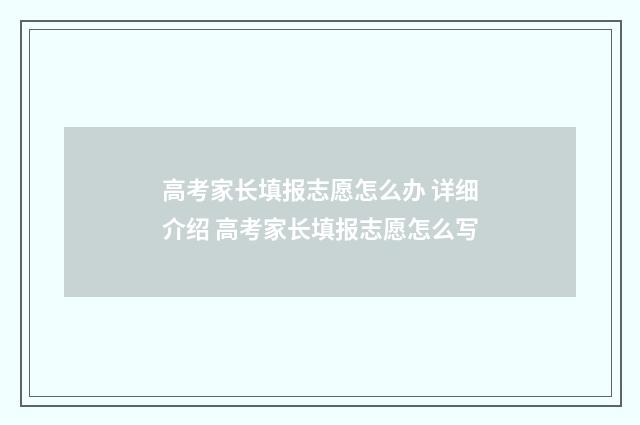 高考家长填报志愿怎么办 详细介绍 高考家长填报志愿怎么写
