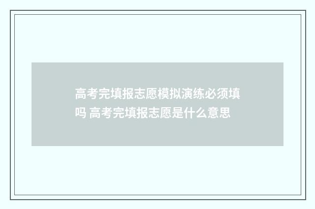 高考完填报志愿模拟演练必须填吗 高考完填报志愿是什么意思