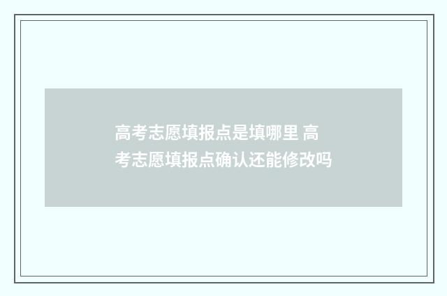 高考志愿填报点是填哪里 高考志愿填报点确认还能修改吗