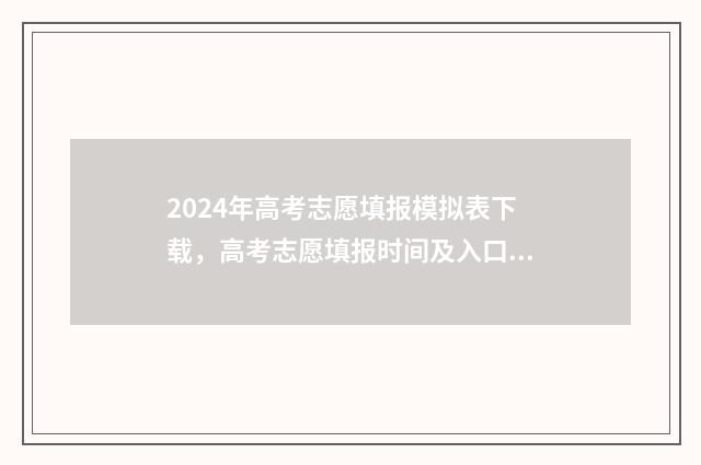 2024年高考志愿填报模拟表下载，高考志愿填报时间及入口 2024年高考志愿填报指南电子版