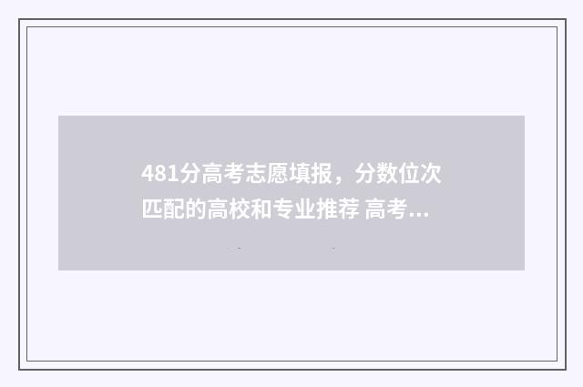 481分高考志愿填报，分数位次匹配的高校和专业推荐 高考481分能上几本