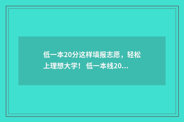 低一本20分这样填报志愿，轻松上理想大学！ 低一本线20分能上一本吗