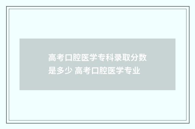 高考口腔医学专科录取分数是多少 高考口腔医学专业