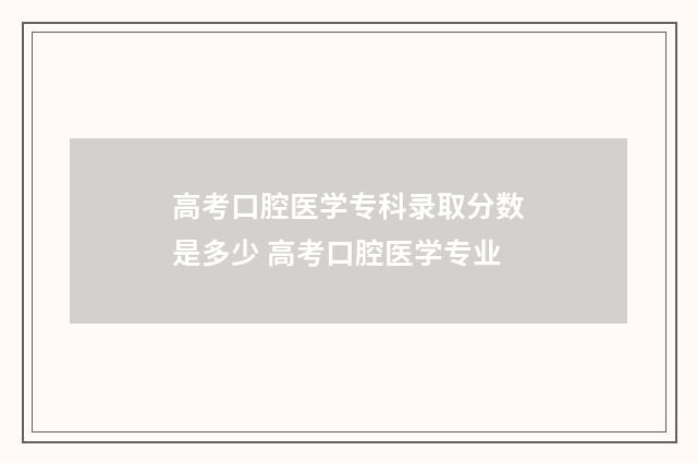 高考口腔医学专科录取分数是多少 高考口腔医学专业