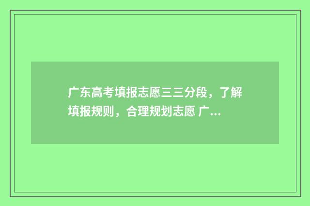广东高考填报志愿三三分段，了解填报规则，合理规划志愿 广东高考填报志愿流程