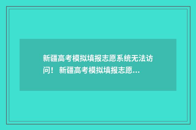 新疆高考模拟填报志愿系统无法访问！ 新疆高考模拟填报志愿时间