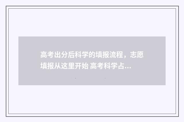 高考出分后科学的填报流程，志愿填报从这里开始 高考科学占多少分
