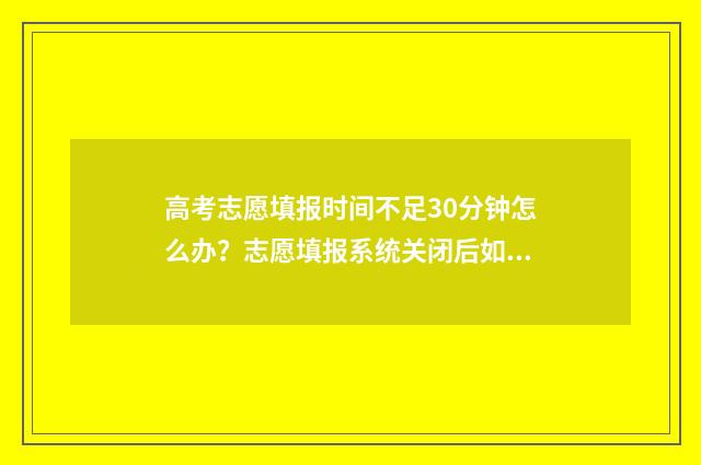 高考志愿填报时间不足30分钟怎么办？志愿填报系统关闭后如何解决？ 新高考怎么填报志愿