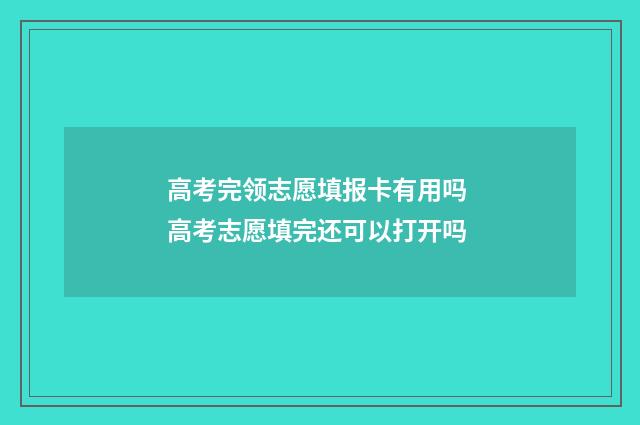 高考完领志愿填报卡有用吗 高考志愿填完还可以打开吗