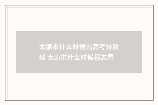 太原市什么时候出高考分数线 太原市什么时候报志愿