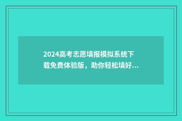 2024高考志愿填报模拟系统下载免费体验版，助你轻松填好高考志愿 春季高考填报志愿