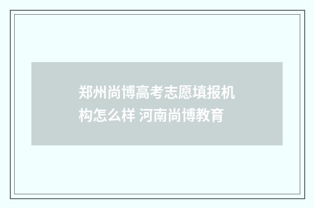 郑州尚博高考志愿填报机构怎么样 河南尚博教育
