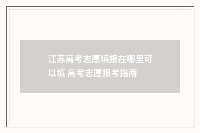 江苏高考志愿填报在哪里可以填 高考志愿报考指南