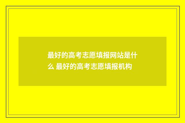最好的高考志愿填报网站是什么 最好的高考志愿填报机构