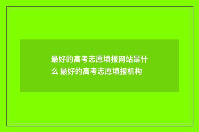 最好的高考志愿填报网站是什么 最好的高考志愿填报机构