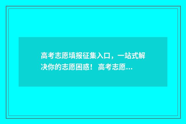 高考志愿填报征集入口，一站式解决你的志愿困惑！ 高考志愿填报征文怎么写