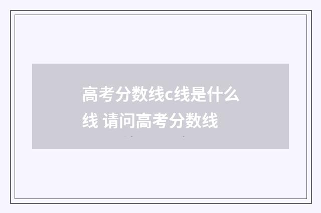 高考分数线c线是什么线 请问高考分数线