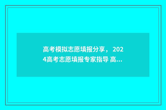 高考模拟志愿填报分享， 2024高考志愿填报专家指导 高考模拟志愿填报网站