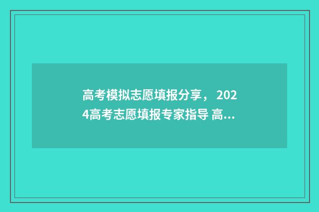 高考模拟志愿填报分享， 2024高考志愿填报专家指导 高考模拟志愿填报网站