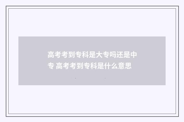 高考考到专科是大专吗还是中专 高考考到专科是什么意思