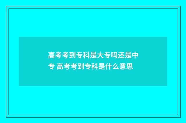 高考考到专科是大专吗还是中专 高考考到专科是什么意思