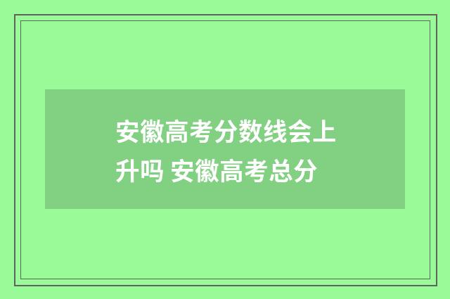 安徽高考分数线会上升吗 安徽高考总分