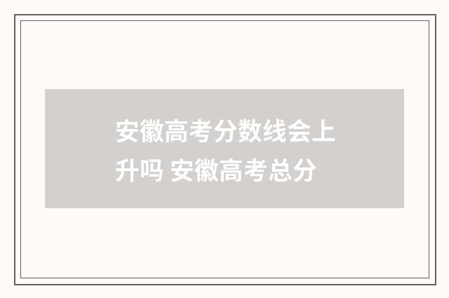 安徽高考分数线会上升吗 安徽高考总分
